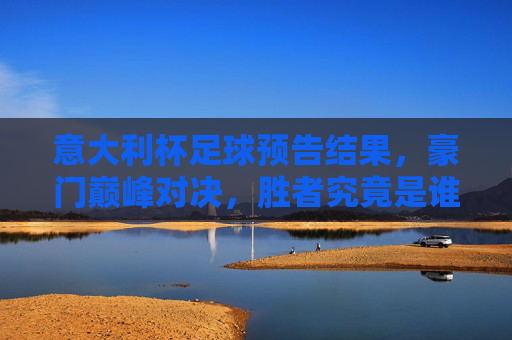 意大利杯足球预告结果，豪门巅峰对决，胜者究竟是谁？