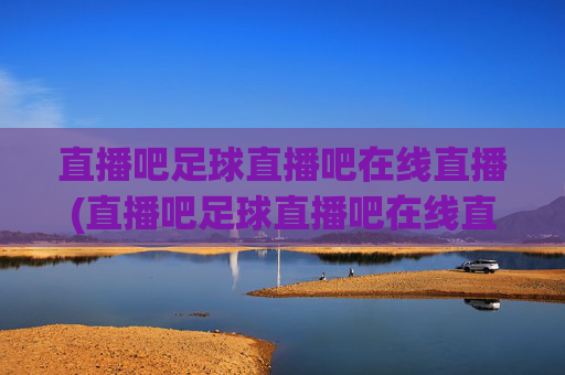 直播吧足球直播吧在线直播(直播吧足球直播吧在线直播免费观看)