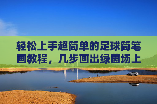 轻松上手超简单的足球简笔画教程，几步画出绿茵场上的精灵