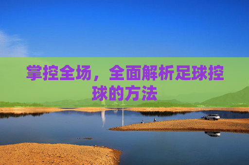掌控全场,全面解析足球控球的方法