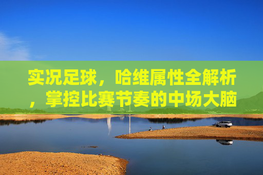 实况足球，哈维属性全解析，掌控比赛节奏的中场大脑