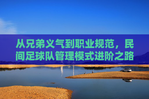 从兄弟义气到职业规范，民间足球队管理模式进阶之路
