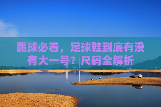 踢球必看，足球鞋到底有没有大一号？尺码全解析