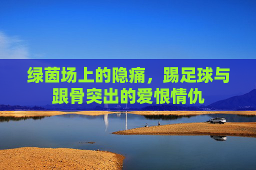 绿茵场上的隐痛,踢足球与跟骨突出的爱恨情仇
