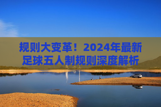 规则大变革!2024年最新足球五人制规则深度解析