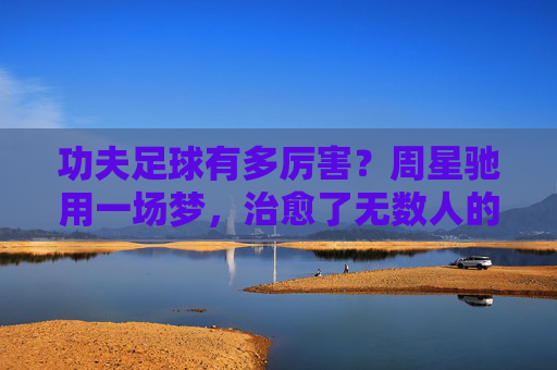功夫足球有多厉害？周星驰用一场梦，治愈了无数人的精神内耗
