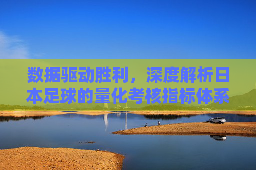 数据驱动胜利，深度解析日本足球的量化考核指标体系