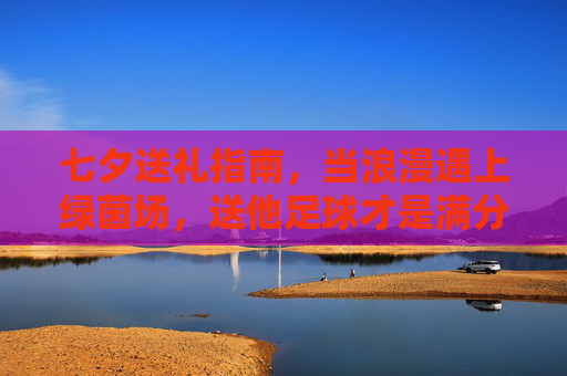 七夕送礼指南，当浪漫遇上绿茵场，送他足球才是满分答案