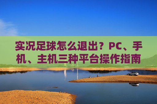 实况足球怎么退出？PC、手机、主机三种平台操作指南