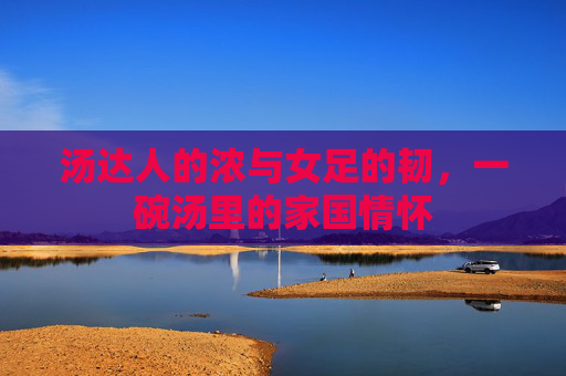 汤达人的浓与女足的韧,一碗汤里的家国情怀