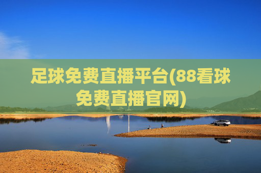 足球免费直播平台(88看球免费直播官网)