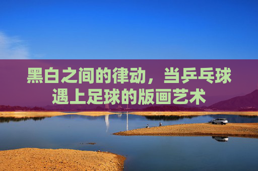 黑白之间的律动,当乒乓球遇上足球的版画艺术