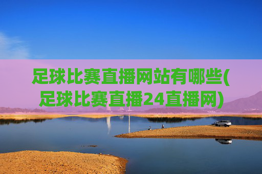 足球比赛直播网站有哪些(足球比赛直播24直播网)