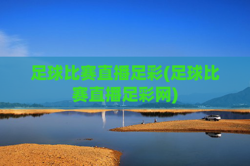 足球比赛直播足彩(足球比赛直播足彩网)
