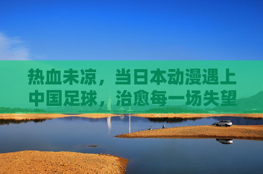 热血未凉，当日本动漫遇上中国足球，治愈每一场失望的歌单