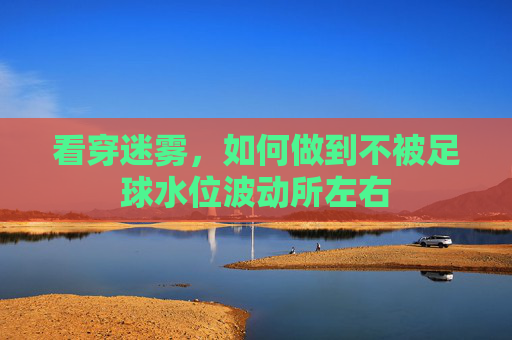 看穿迷雾，如何做到不被足球水位波动所左右