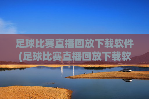 足球比赛直播回放下载软件(足球比赛直播回放下载软件免费)