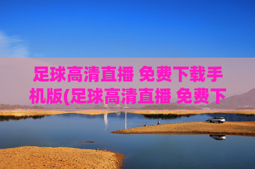 足球高清直播 免费下载手机版(足球高清直播 免费下载手机版)