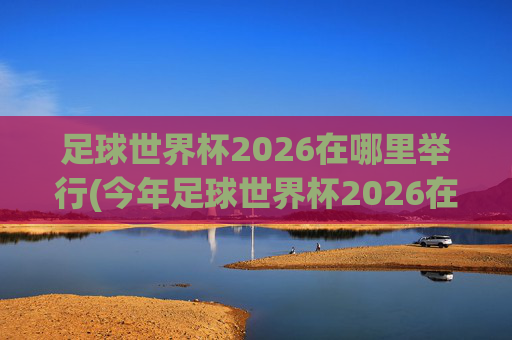足球世界杯2026在哪里举行(今年足球世界杯2026在哪里举行)