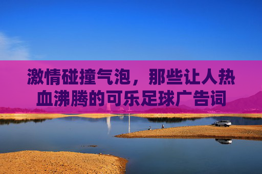 激情碰撞气泡，那些让人热血沸腾的可乐足球广告词
