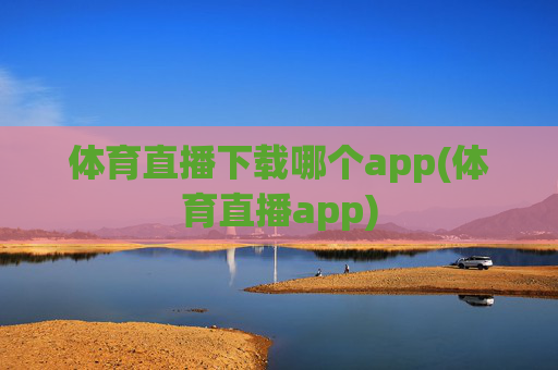 体育直播下载哪个app(体育直播app)