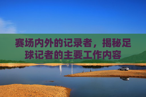 赛场内外的记录者，揭秘足球记者的主要工作内容
