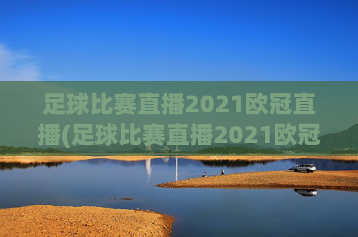 足球比赛直播2021欧冠直播(足球比赛直播2021欧冠直播回放)