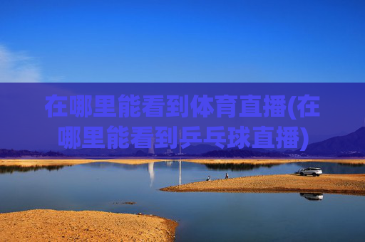 在哪里能看到体育直播(在哪里能看到乒乓球直播)