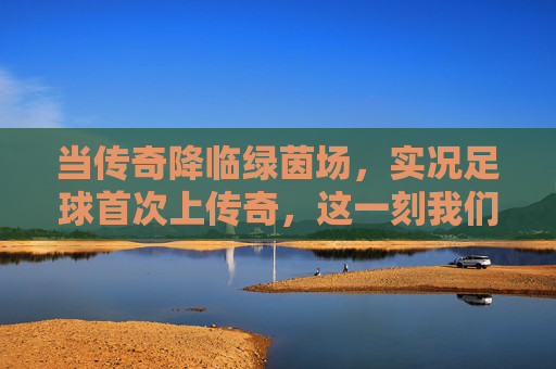 当传奇降临绿茵场,实况足球首次上传奇,这一刻我们等了太久