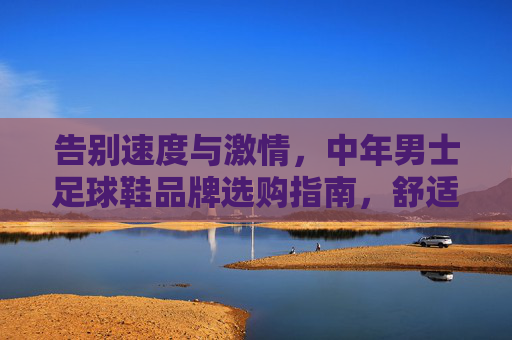告别速度与激情，中年男士足球鞋品牌选购指南，舒适与控制才是硬道理