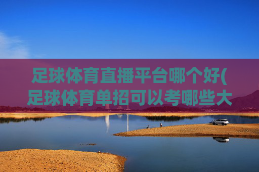 足球体育直播平台哪个好(足球体育单招可以考哪些大学)