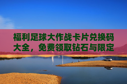 福利足球大作战卡片兑换码大全,免费领取钻石与限定卡片的秘籍!