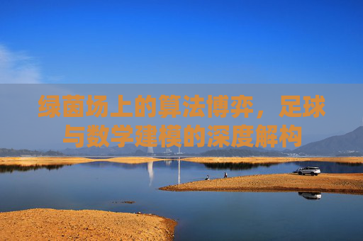 绿茵场上的算法博弈，足球与数学建模的深度解构