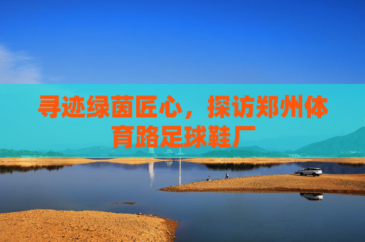 寻迹绿茵匠心，探访郑州体育路足球鞋厂