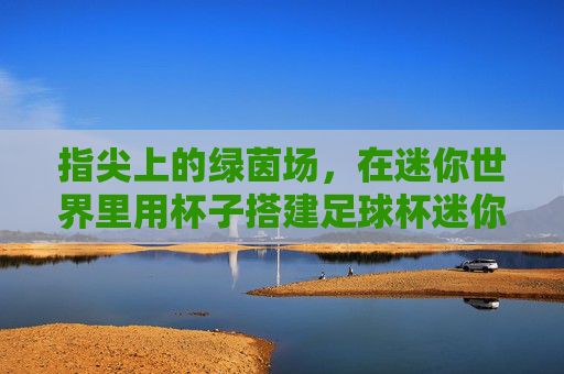 指尖上的绿茵场,在迷你世界里用杯子搭建足球杯迷你世界