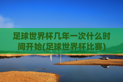 足球世界杯几年一次什么时间开始(足球世界杯比赛)