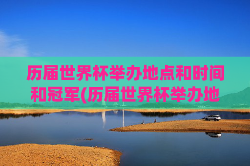 历届世界杯举办地点和时间和冠军(历届世界杯举办地点和时间和冠军是谁)