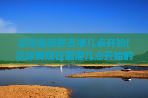 足球赛现在直播几点开始(足球赛现在直播几点开始的)