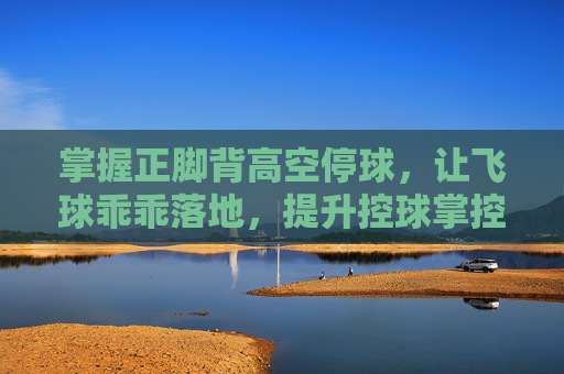 掌握正脚背高空停球，让飞球乖乖落地，提升控球掌控力