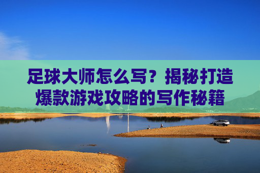 足球大师怎么写？揭秘打造爆款游戏攻略的写作秘籍