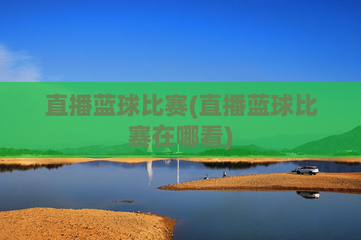 直播蓝球比赛(直播蓝球比赛在哪看)