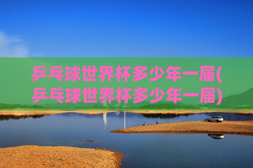 乒乓球世界杯多少年一届(乒乓球世界杯多少年一届)