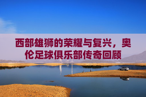 西部雄狮的荣耀与复兴,奥伦足球俱乐部传奇回顾