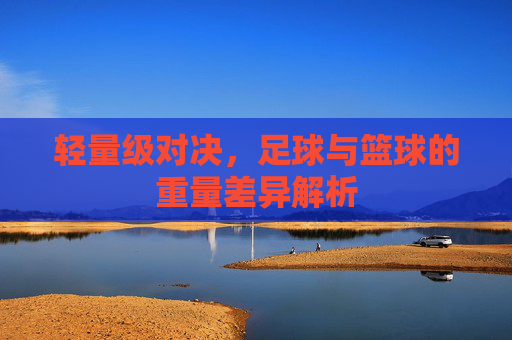 轻量级对决，足球与篮球的重量差异解析