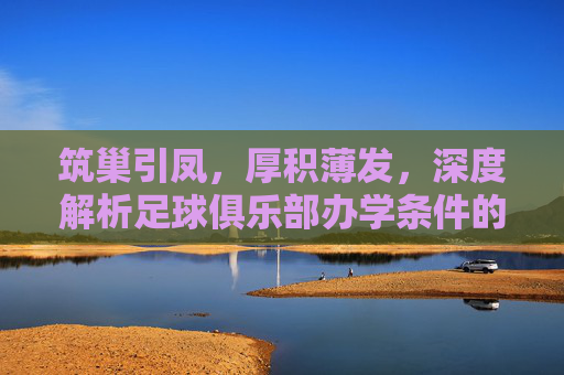筑巢引凤，厚积薄发，深度解析足球俱乐部办学条件的核心要素