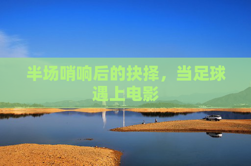 半场哨响后的抉择,当足球遇上电影