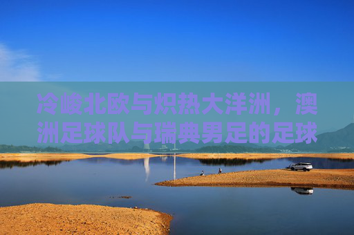 冷峻北欧与炽热大洋洲，澳洲足球队与瑞典男足的足球风格碰撞