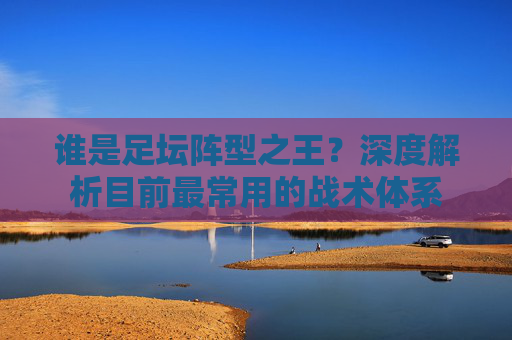 谁是足坛阵型之王？深度解析目前最常用的战术体系