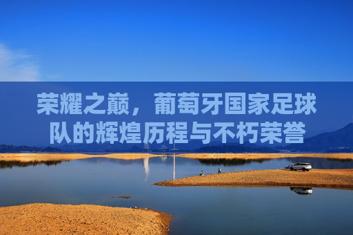 荣耀之巅，葡萄牙国家足球队的辉煌历程与不朽荣誉