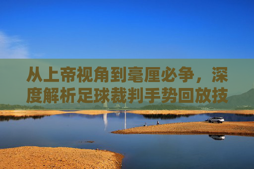 从上帝视角到毫厘必争,深度解析足球裁判手势回放技术